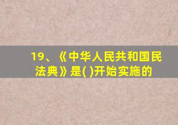 19、《中华人民共和国民法典》是( )开始实施的